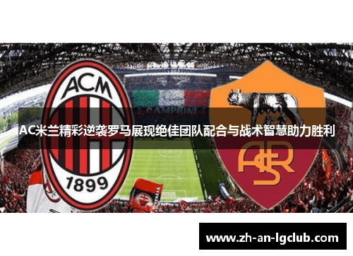 AC米兰精彩逆袭罗马展现绝佳团队配合与战术智慧助力胜利 AC米兰精彩逆袭罗马展现绝佳团队配合与战术智慧助力胜利