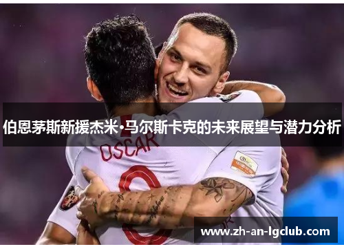 伯恩茅斯新援杰米·马尔斯卡克的未来展望与潜力分析 伯恩茅斯新援杰米·马尔斯卡克的未来展望与潜力分析