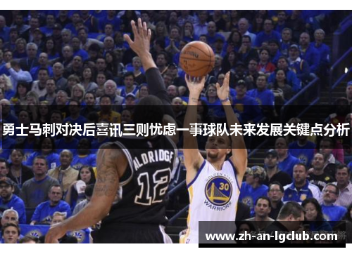 勇士马刺对决后喜讯三则忧虑一事球队未来发展关键点分析