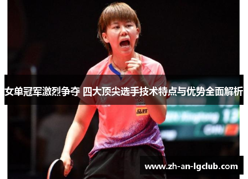 女单冠军激烈争夺 四大顶尖选手技术特点与优势全面解析 女单冠军激烈争夺 四大顶尖选手技术特点与优势全面解析
