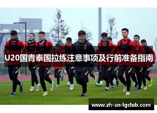 U20国青泰国拉练注意事项及行前准备指南 U20国青泰国拉练注意事项及行前准备指南