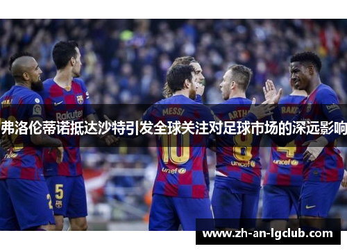 弗洛伦蒂诺抵达沙特引发全球关注对足球市场的深远影响 弗洛伦蒂诺抵达沙特引发全球关注对足球市场的深远影响