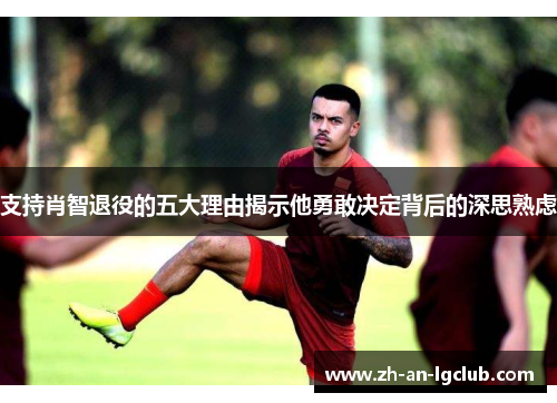 支持肖智退役的五大理由揭示他勇敢决定背后的深思熟虑 支持肖智退役的五大理由揭示他勇敢决定背后的深思熟虑