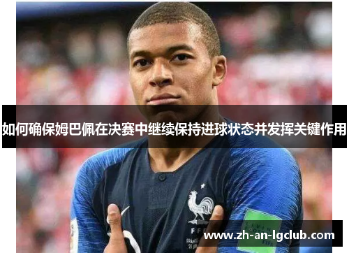 如何确保姆巴佩在决赛中继续保持进球状态并发挥关键作用 如何确保姆巴佩在决赛中继续保持进球状态并发挥关键作用