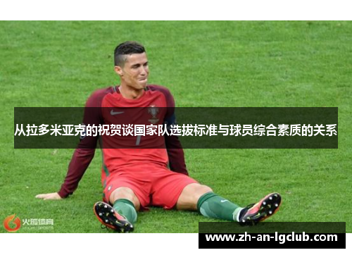 从拉多米亚克的祝贺谈国家队选拔标准与球员综合素质的关系 从拉多米亚克的祝贺谈国家队选拔标准与球员综合素质的关系