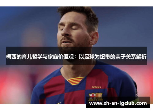 梅西的育儿哲学与家庭价值观:以足球为纽带的亲子关系解析 梅西的育儿哲学与家庭价值观:以足球为纽带的亲子关系解析