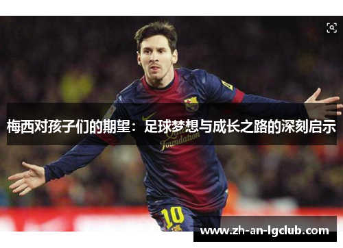 梅西对孩子们的期望:足球梦想与成长之路的深刻启示 梅西对孩子们的期望:足球梦想与成长之路的深刻启示