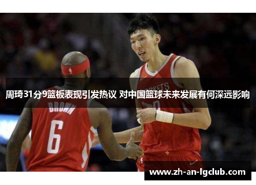 周琦31分9篮板表现引发热议 对中国篮球未来发展有何深远影响 周琦31分9篮板表现引发热议 对中国篮球未来发展有何深远影响