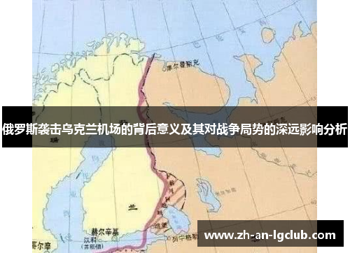 俄罗斯袭击乌克兰机场的背后意义及其对战争局势的深远影响分析 俄罗斯袭击乌克兰机场的背后意义及其对战争局势的深远影响分析