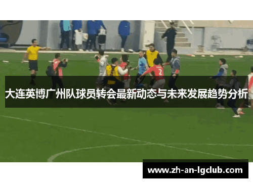 大连英博广州队球员转会最新动态与未来发展趋势分析