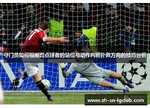 守门员如何根据罚点球者的站位与动作判断扑救方向的技巧分析 守门员如何根据罚点球者的站位与动作判断扑救方向的技巧分析