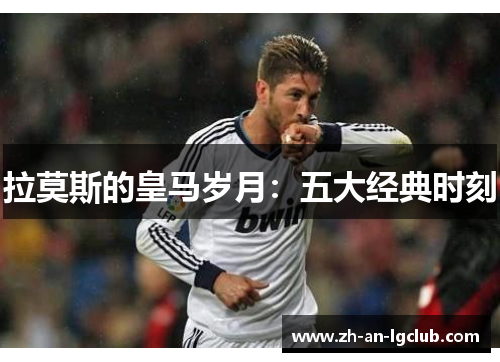 拉莫斯的皇马岁月：五大经典时刻