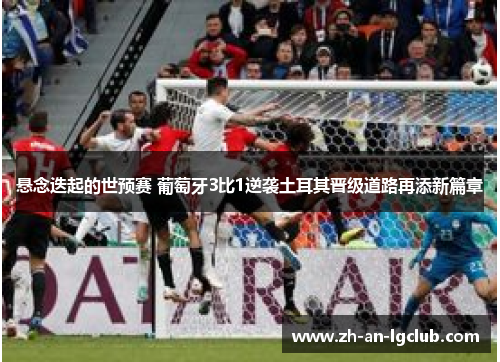 悬念迭起的世预赛 葡萄牙3比1逆袭土耳其晋级道路再添新篇章 悬念迭起的世预赛 葡萄牙3比1逆袭土耳其晋级道路再添新篇章