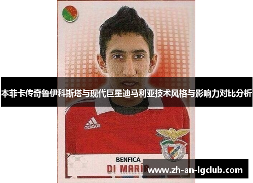 本菲卡传奇鲁伊科斯塔与现代巨星迪马利亚技术风格与影响力对比分析 本菲卡传奇鲁伊科斯塔与现代巨星迪马利亚技术风格与影响力对比分析