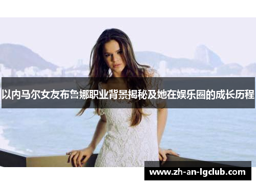 以内马尔女友布鲁娜职业背景揭秘及她在娱乐圈的成长历程 以内马尔女友布鲁娜职业背景揭秘及她在娱乐圈的成长历程