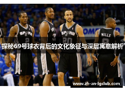 探秘69号球衣背后的文化象征与深层寓意解析 探秘69号球衣背后的文化象征与深层寓意解析