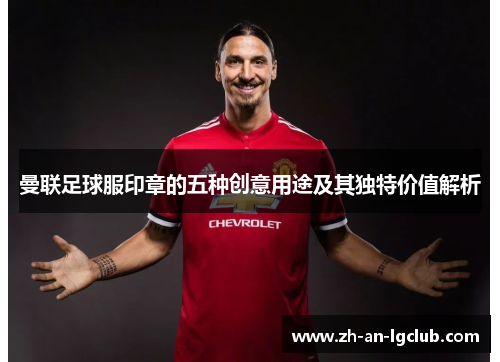 曼联足球服印章的五种创意用途及其独特价值解析 曼联足球服印章的五种创意用途及其独特价值解析
