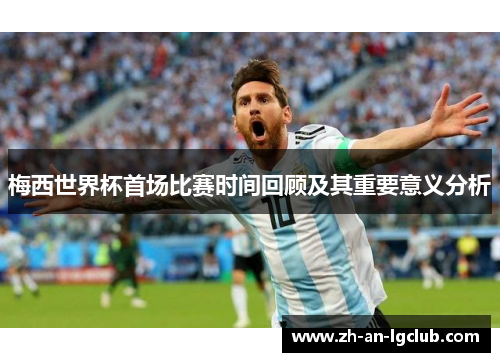 梅西世界杯首场比赛时间回顾及其重要意义分析 梅西世界杯首场比赛时间回顾及其重要意义分析