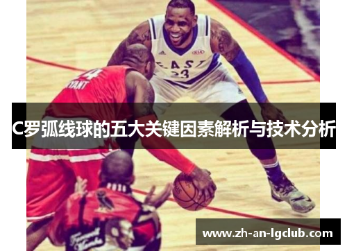 C罗弧线球的五大关键因素解析与技术分析 C罗弧线球的五大关键因素解析与技术分析