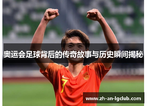 奥运会足球背后的传奇故事与历史瞬间揭秘 奥运会足球背后的传奇故事与历史瞬间揭秘