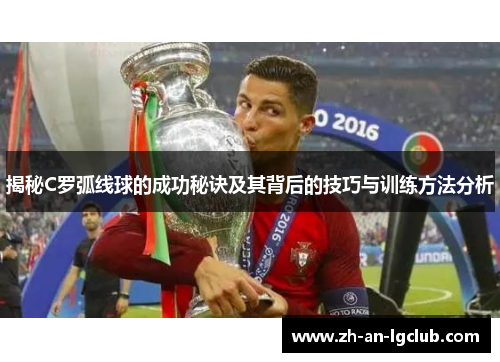 揭秘C罗弧线球的成功秘诀及其背后的技巧与训练方法分析 揭秘C罗弧线球的成功秘诀及其背后的技巧与训练方法分析