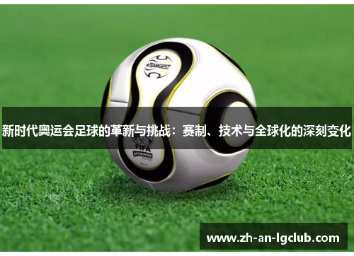 新时代奥运会足球的革新与挑战:赛制、技术与全球化的深刻变化 新时代奥运会足球的革新与挑战:赛制、技术与全球化的深刻变化