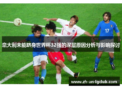 意大利未能跻身世界杯32强的深层原因分析与影响探讨 意大利未能跻身世界杯32强的深层原因分析与影响探讨