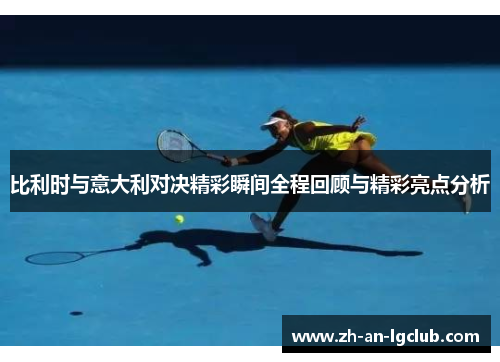 比利时与意大利对决精彩瞬间全程回顾与精彩亮点分析 比利时与意大利对决精彩瞬间全程回顾与精彩亮点分析