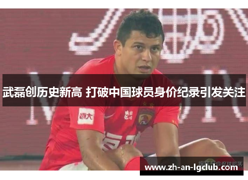 武磊创历史新高 打破中国球员身价纪录引发关注 武磊创历史新高 打破中国球员身价纪录引发关注