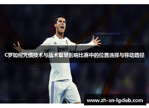C罗如何凭借技术与战术智慧影响比赛中的位置选择与移动路径 C罗如何凭借技术与战术智慧影响比赛中的位置选择与移动路径