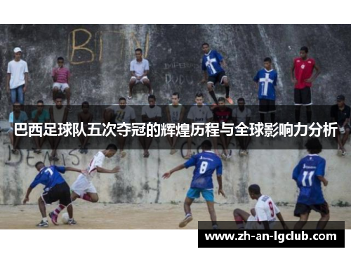巴西足球队五次夺冠的辉煌历程与全球影响力分析 巴西足球队五次夺冠的辉煌历程与全球影响力分析