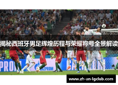 揭秘西班牙男足辉煌历程与荣耀称号全景解读 揭秘西班牙男足辉煌历程与荣耀称号全景解读