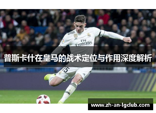 普斯卡什在皇马的战术定位与作用深度解析 普斯卡什在皇马的战术定位与作用深度解析