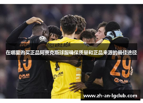 在哪里购买正品阿贾克斯球服确保质量和正品来源的最佳途径 在哪里购买正品阿贾克斯球服确保质量和正品来源的最佳途径
