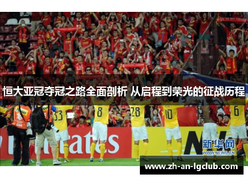 恒大亚冠夺冠之路全面剖析 从启程到荣光的征战历程 恒大亚冠夺冠之路全面剖析 从启程到荣光的征战历程