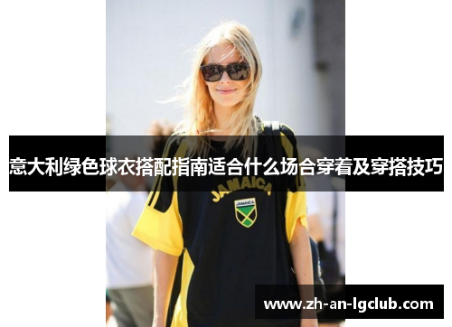 意大利绿色球衣搭配指南适合什么场合穿着及穿搭技巧 意大利绿色球衣搭配指南适合什么场合穿着及穿搭技巧