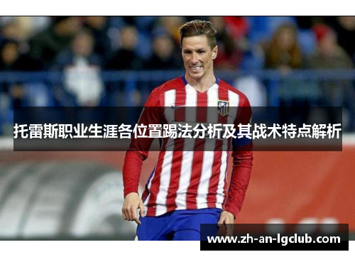 托雷斯职业生涯各位置踢法分析及其战术特点解析 托雷斯职业生涯各位置踢法分析及其战术特点解析