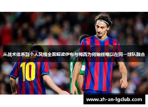 从战术体系到个人风格全面解读伊布与梅西为何始终难以在同一球队融合 从战术体系到个人风格全面解读伊布与梅西为何始终难以在同一球队融合