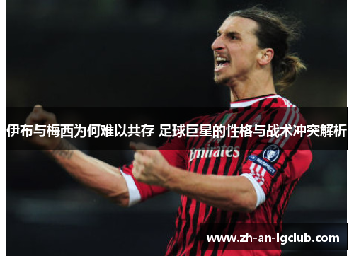 伊布与梅西为何难以共存 足球巨星的性格与战术冲突解析 伊布与梅西为何难以共存 足球巨星的性格与战术冲突解析