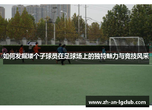 如何发掘矮个子球员在足球场上的独特魅力与竞技风采 如何发掘矮个子球员在足球场上的独特魅力与竞技风采