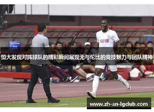 恒大发现对阵球队的精彩瞬间展现无与伦比的竞技魅力与团队精神 恒大发现对阵球队的精彩瞬间展现无与伦比的竞技魅力与团队精神