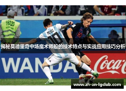 揭秘莫德里奇中场魔术师般的技术特点与实战应用技巧分析 揭秘莫德里奇中场魔术师般的技术特点与实战应用技巧分析
