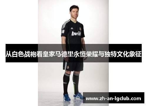 从白色战袍看皇家马德里永恒荣耀与独特文化象征 从白色战袍看皇家马德里永恒荣耀与独特文化象征