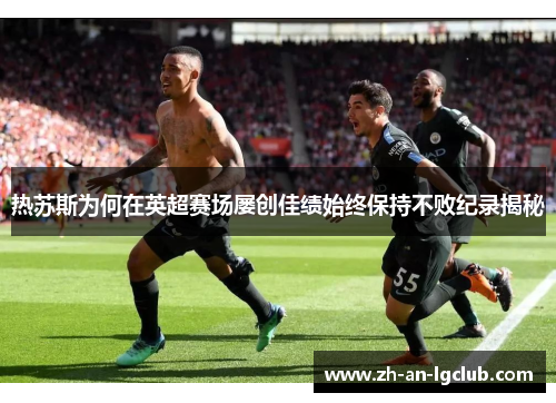 热苏斯为何在英超赛场屡创佳绩始终保持不败纪录揭秘 热苏斯为何在英超赛场屡创佳绩始终保持不败纪录揭秘