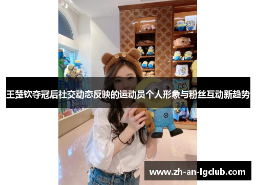 王楚钦夺冠后社交动态反映的运动员个人形象与粉丝互动新趋势 王楚钦夺冠后社交动态反映的运动员个人形象与粉丝互动新趋势
