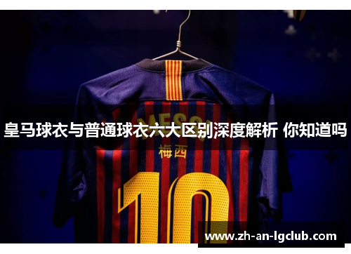 皇马球衣与普通球衣六大区别深度解析 你知道吗