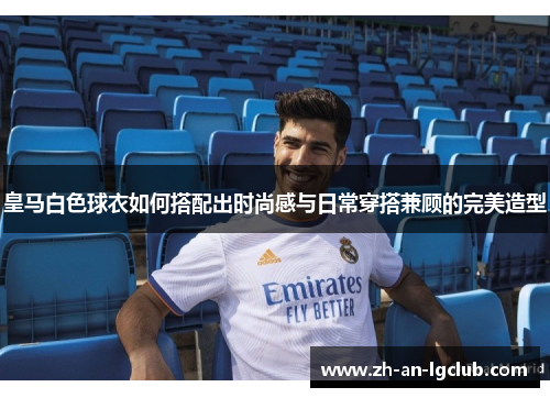 皇马白色球衣如何搭配出时尚感与日常穿搭兼顾的完美造型 皇马白色球衣如何搭配出时尚感与日常穿搭兼顾的完美造型