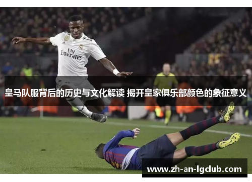 皇马队服背后的历史与文化解读 揭开皇家俱乐部颜色的象征意义 皇马队服背后的历史与文化解读 揭开皇家俱乐部颜色的象征意义
