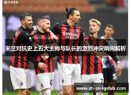 米兰对抗史上五大主帅与队长的激烈冲突瞬间解析 米兰对抗史上五大主帅与队长的激烈冲突瞬间解析