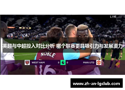 英超与中超投入对比分析 哪个联赛更具吸引力与发展潜力 英超与中超投入对比分析 哪个联赛更具吸引力与发展潜力